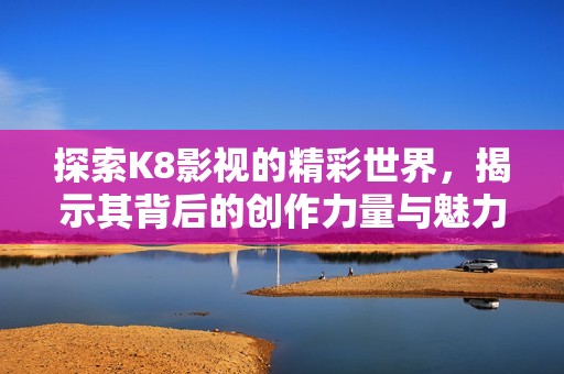 探索K8影视的精彩世界，揭示其背后的创作力量与魅力