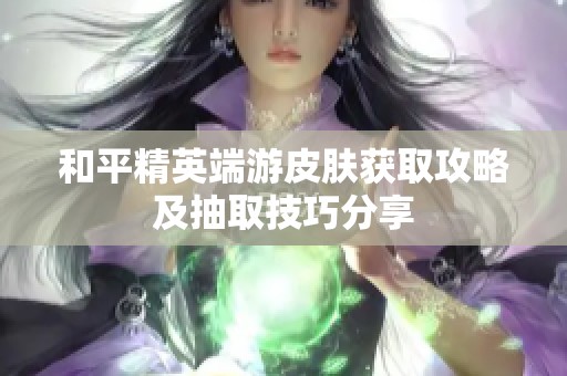和平精英端游皮肤获取攻略及抽取技巧分享