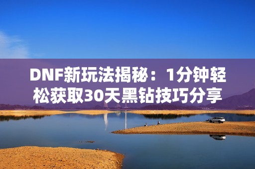 DNF新玩法揭秘：1分钟轻松获取30天黑钻技巧分享