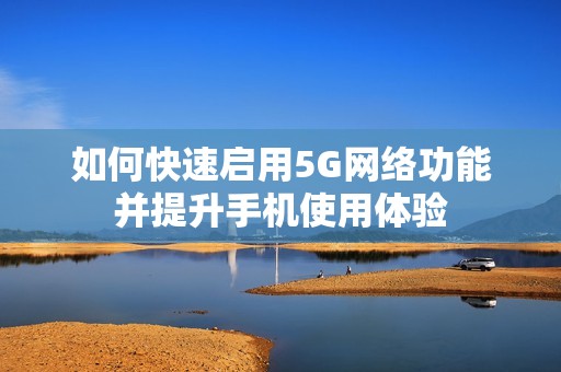 如何快速启用5G网络功能并提升手机使用体验