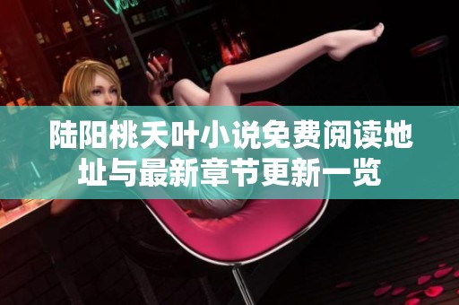陆阳桃夭叶小说免费阅读地址与最新章节更新一览