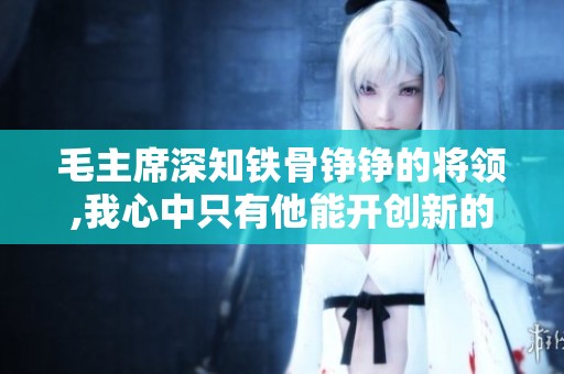 毛主席深知铁骨铮铮的将领,我心中只有他能开创新的未来