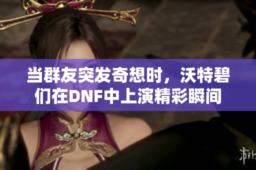 当群友突发奇想时，沃特碧们在DNF中上演精彩瞬间