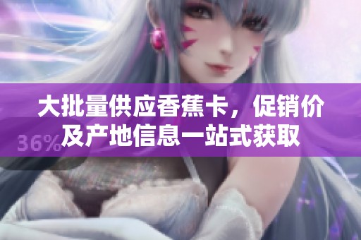 大批量供应香蕉卡，促销价及产地信息一站式获取