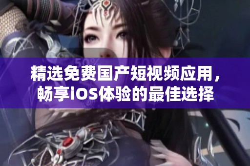 精选免费国产短视频应用，畅享iOS体验的最佳选择