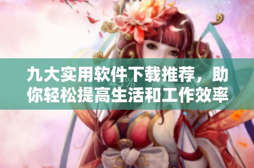 九大实用软件下载推荐，助你轻松提高生活和工作效率