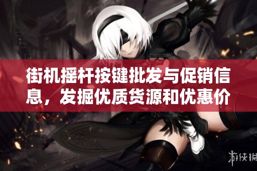 街机摇杆按键批发与促销信息，发掘优质货源和优惠价格