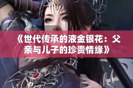 《世代传承的液金银花：父亲与儿子的珍贵情缘》