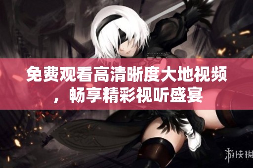 免费观看高清晰度大地视频，畅享精彩视听盛宴
