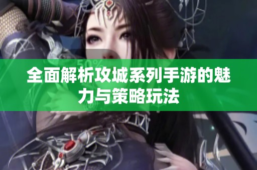 全面解析攻城系列手游的魅力与策略玩法