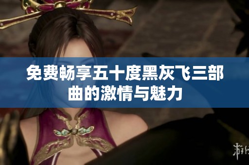 免费畅享五十度黑灰飞三部曲的激情与魅力