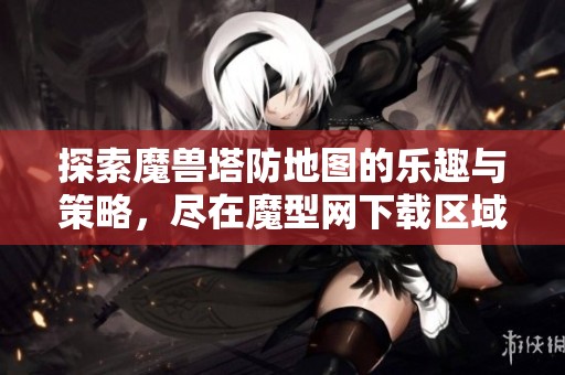 探索魔兽塔防地图的乐趣与策略，尽在魔型网下载区域