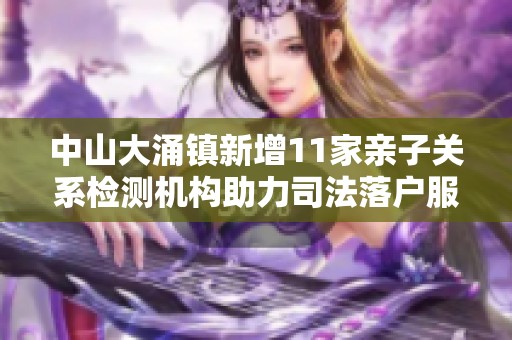中山大涌镇新增11家亲子关系检测机构助力司法落户服务