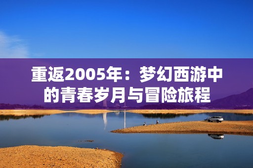重返2005年：梦幻西游中的青春岁月与冒险旅程