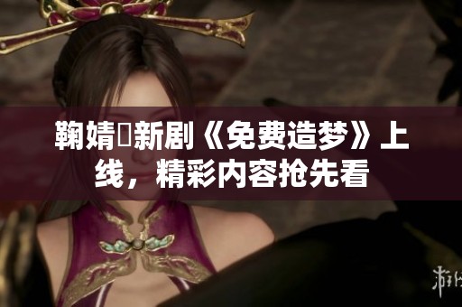 鞠婧祎新剧《免费造梦》上线，精彩内容抢先看