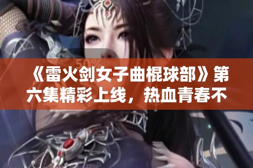 《雷火剑女子曲棍球部》第六集精彩上线，热血青春不断延续