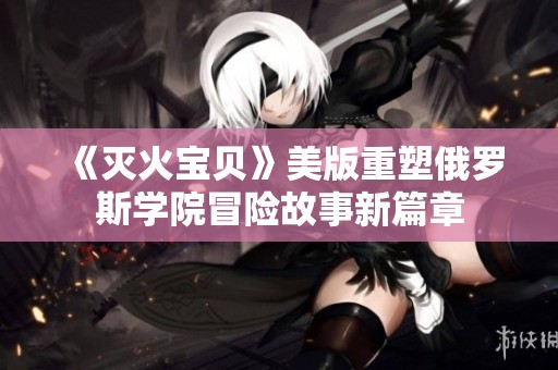 《灭火宝贝》美版重塑俄罗斯学院冒险故事新篇章