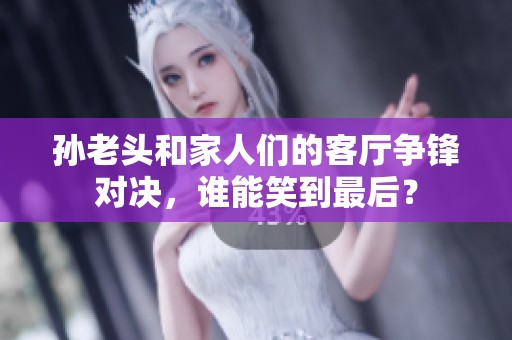 孙老头和家人们的客厅争锋对决，谁能笑到最后？