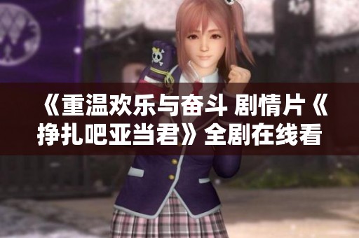 《重温欢乐与奋斗 剧情片《挣扎吧亚当君》全剧在线看》