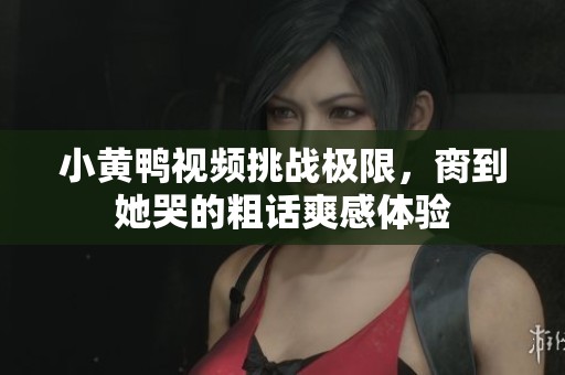 小黄鸭视频挑战极限，脔到她哭的粗话爽感体验