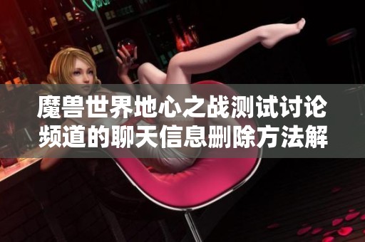 魔兽世界地心之战测试讨论频道的聊天信息删除方法解析