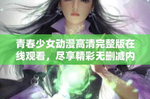 青春少女动漫高清完整版在线观看，尽享精彩无删减内容