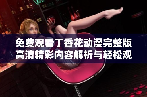 免费观看丁香花动漫完整版高清精彩内容解析与轻松观赏建议