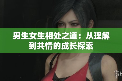 男生女生相处之道：从理解到共情的成长探索