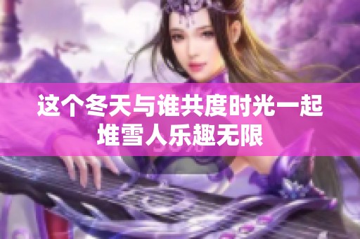 这个冬天与谁共度时光一起堆雪人乐趣无限