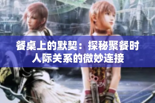 餐桌上的默契：探秘聚餐时人际关系的微妙连接