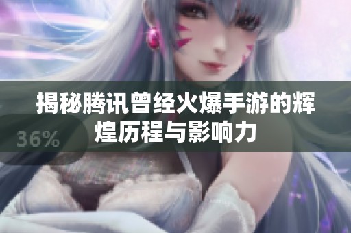揭秘腾讯曾经火爆手游的辉煌历程与影响力