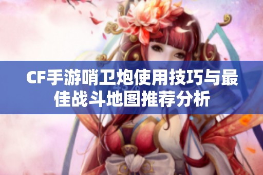 CF手游哨卫炮使用技巧与最佳战斗地图推荐分析