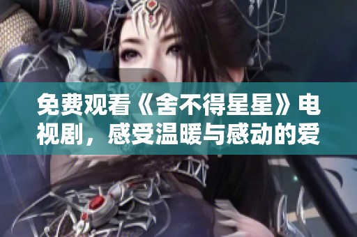 免费观看《舍不得星星》电视剧，感受温暖与感动的爱情故事