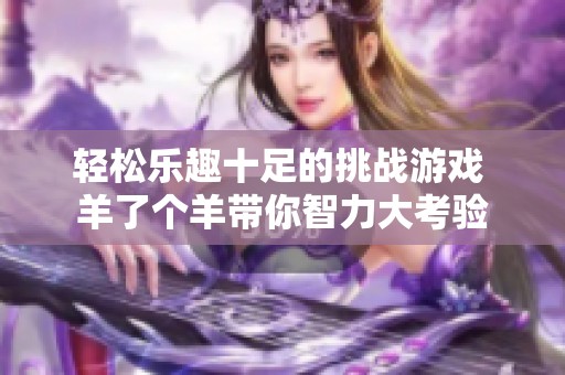 轻松乐趣十足的挑战游戏 羊了个羊带你智力大考验