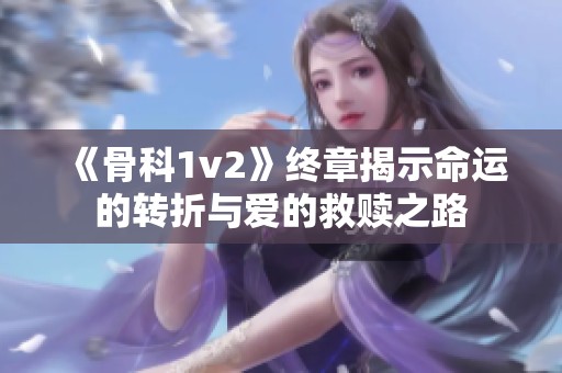 《骨科1v2》终章揭示命运的转折与爱的救赎之路