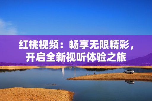 红桃视频：畅享无限精彩，开启全新视听体验之旅