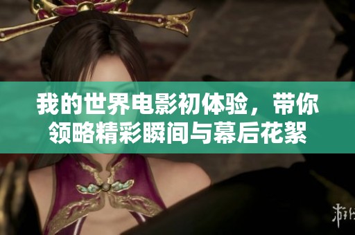 我的世界电影初体验，带你领略精彩瞬间与幕后花絮
