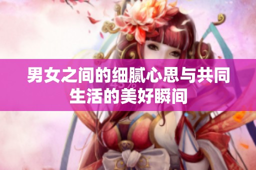 男女之间的细腻心思与共同生活的美好瞬间