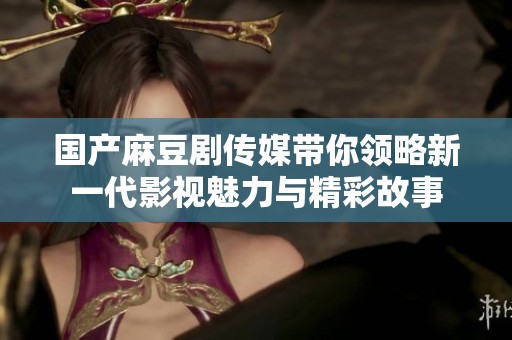 国产麻豆剧传媒带你领略新一代影视魅力与精彩故事