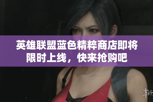 英雄联盟蓝色精粹商店即将限时上线，快来抢购吧