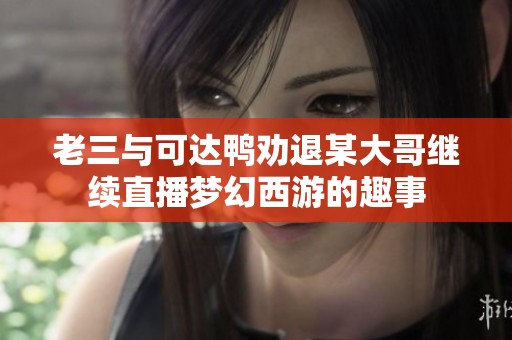 老三与可达鸭劝退某大哥继续直播梦幻西游的趣事