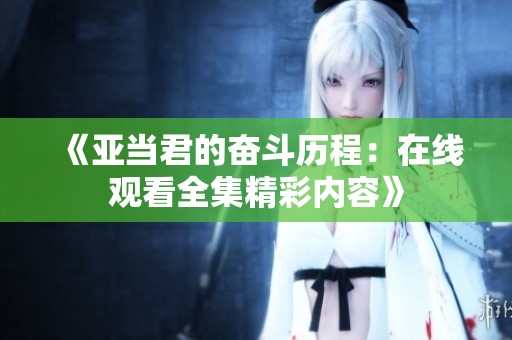 《亚当君的奋斗历程：在线观看全集精彩内容》