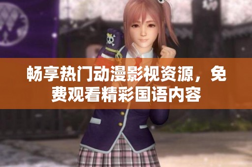 畅享热门动漫影视资源，免费观看精彩国语内容
