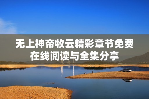 无上神帝牧云精彩章节免费在线阅读与全集分享