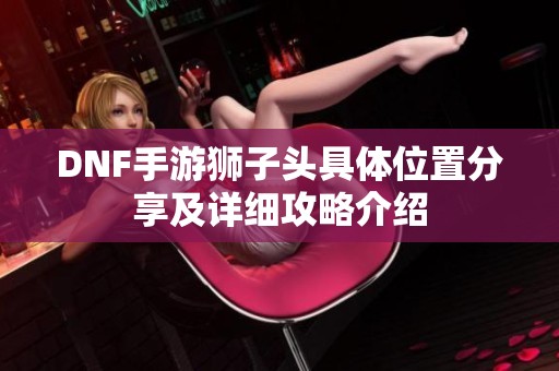 DNF手游狮子头具体位置分享及详细攻略介绍