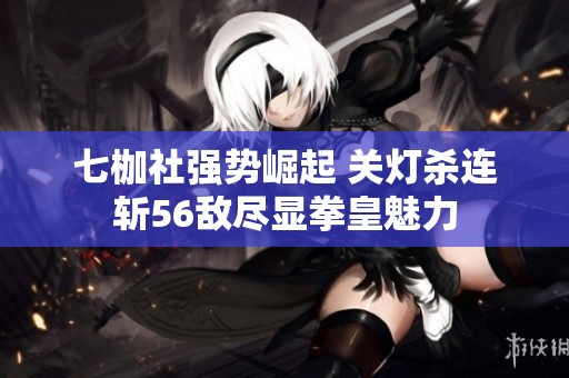 七枷社强势崛起 关灯杀连斩56敌尽显拳皇魅力
