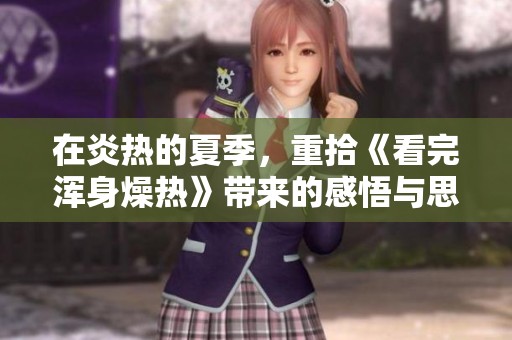 在炎热的夏季，重拾《看完浑身燥热》带来的感悟与思考
