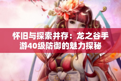 怀旧与探索并存：龙之谷手游40级防御的魅力探秘