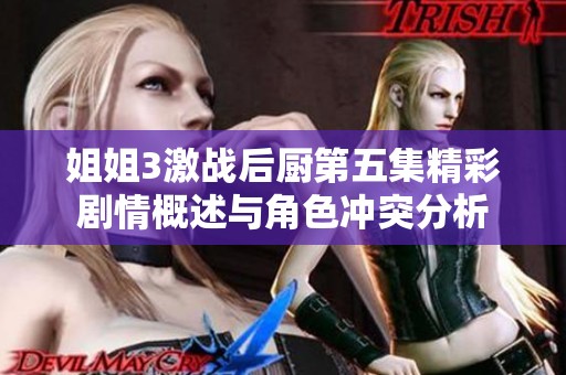 姐姐3激战后厨第五集精彩剧情概述与角色冲突分析