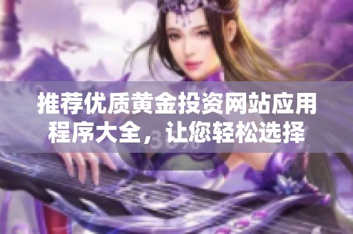 推荐优质黄金投资网站应用程序大全，让您轻松选择
